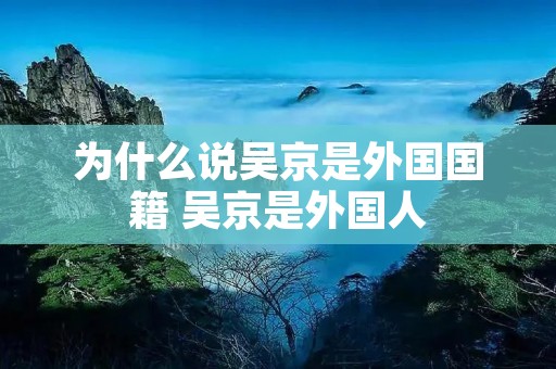 为什么说吴京是外国国籍 吴京是外国人