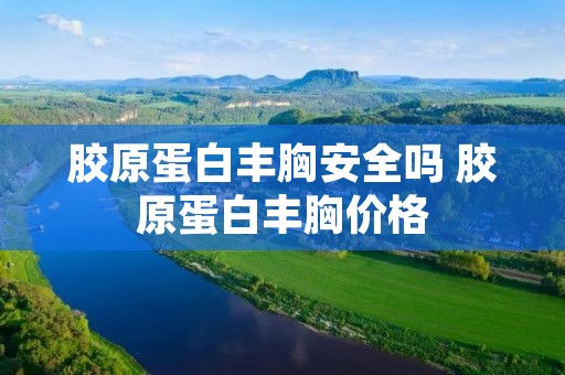 胶原蛋白丰胸安全吗 胶原蛋白丰胸价格 胶原蛋白丰胸安全吗 胶原蛋白丰胸价格