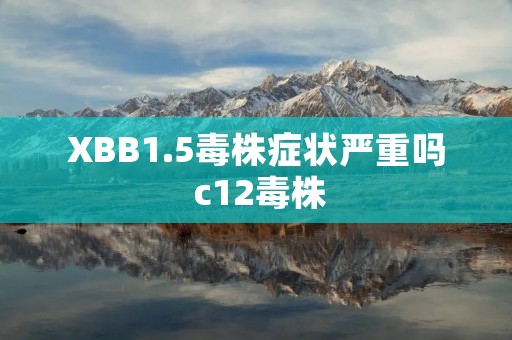 XBB1.5毒株症状严重吗 c12毒株 XBB1.5毒株症状严重吗 c12毒株