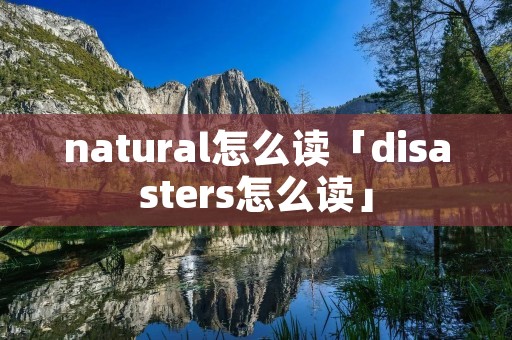 natural怎么读「disasters怎么读」 natural怎么读「disasters怎么读」