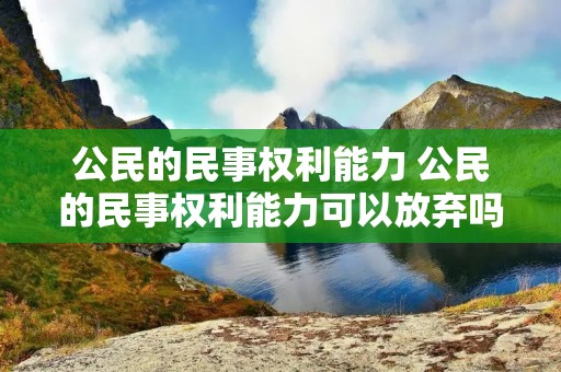 公民的民事权利能力 公民的民事权利能力可以放弃吗