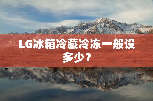 LG冰箱冷藏冷冻一般设多少? LG冰箱冷藏冷冻一般设多少?