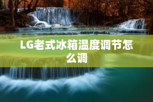 LG老式冰箱温度调节怎么调 LG老式冰箱温度调节怎么调