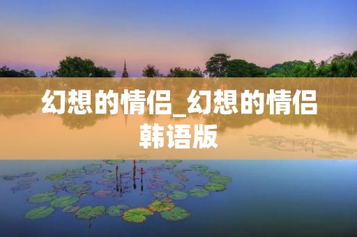 幻想的情侣_幻想的情侣韩语版 幻想的情侣_幻想的情侣韩语版