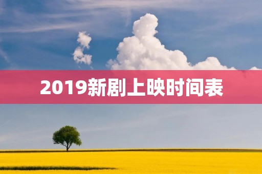 2019新剧上映时间表:一场视觉盛宴的开始 2019新剧上映时间表:一场视觉盛宴的开始