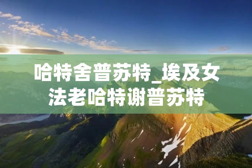 哈特舍普苏特_埃及女法老哈特谢普苏特