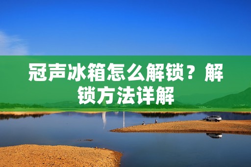 冠声冰箱怎么解锁?解锁方法详解 冠声冰箱怎么解锁?解锁方法详解