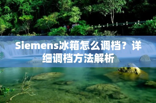 Siemens冰箱怎么调档?详细调档方法解析 Siemens冰箱怎么调档?详细调档方法解析
