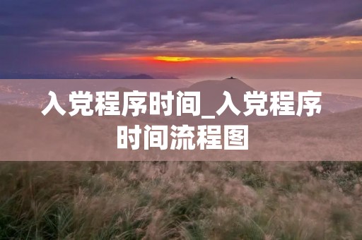 入党程序时间_入党程序时间流程图