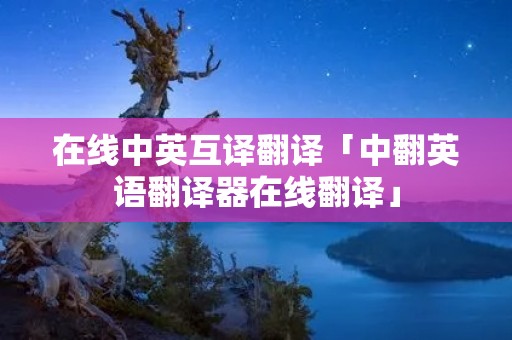 在线中英互译翻译「中翻英语翻译器在线翻译」 在线中英互译翻译「中翻英语翻译器在线翻译」