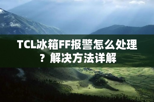 TCL冰箱FF报警怎么处理？解决方法详解