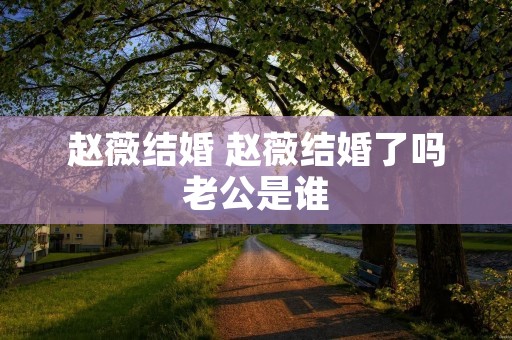 赵薇结婚 赵薇结婚了吗老公是谁