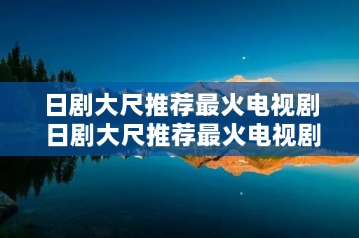 日剧大尺推荐最火电视剧 日剧大尺推荐最火电视剧排行榜