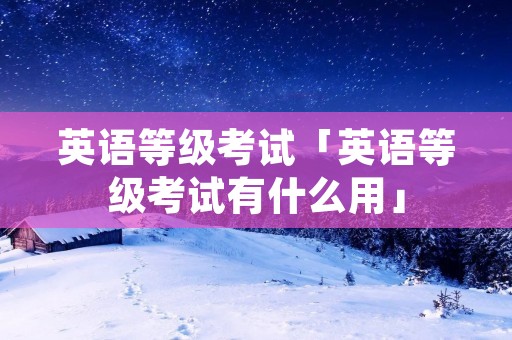 英语等级考试「英语等级考试有什么用」