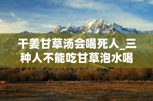 干姜甘草汤会喝死人_三种人不能吃甘草泡水喝