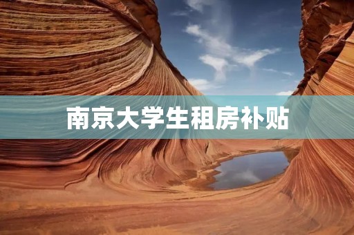 南京大学生租房补贴:为缓解大学生租房困难提供有力支持 南京大学生租房补贴:为缓解大学生租房困难提供有力支持