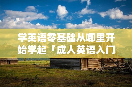 学英语零基础从哪里开始学起「成人英语入门自学app」