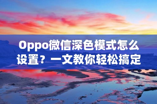 Oppo微信深色模式怎么设置?一文教你轻松搞定! Oppo微信深色模式怎么设置?一文教你轻松搞定!