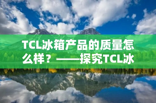 TCL冰箱产品的质量怎么样?——探究TCL冰箱的品质及用户评价 TCL冰箱产品的质量怎么样?——探究TCL冰箱的品质及用户评价