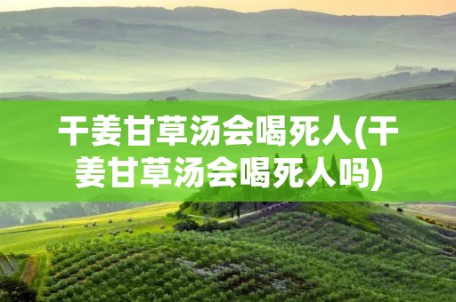干姜甘草汤会喝死人(干姜甘草汤会喝死人吗)