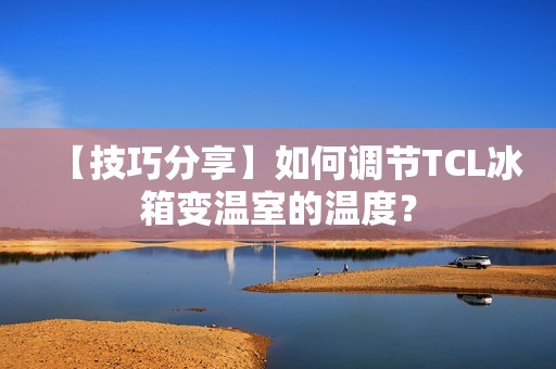 【技巧分享】如何调节TCL冰箱变温室的温度? 【技巧分享】如何调节TCL冰箱变温室的温度?