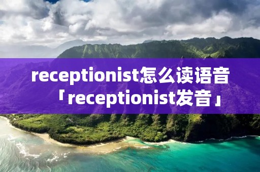 receptionist怎么读语音「receptionist发音」