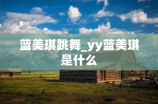 蓝美琪跳舞_yy蓝美琪是什么