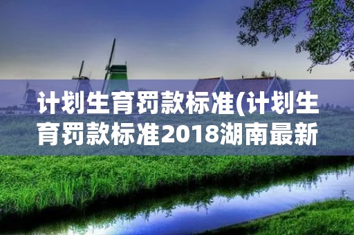计划生育罚款标准(计划生育罚款标准2018湖南最新)