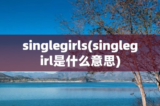 singlegirls(singlegirl是什么意思)