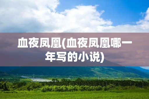 血夜凤凰(血夜凤凰哪一年写的小说) 血夜凤凰(血夜凤凰哪一年写的小说)