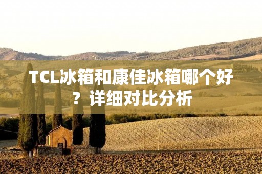 TCL冰箱和康佳冰箱哪个好?详细对比分析 TCL冰箱和康佳冰箱哪个好?详细对比分析