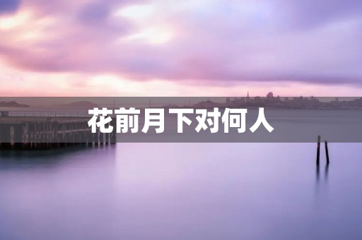花前月下对何人:探寻古代文人墨客的恋爱观 花前月下对何人:探寻古代文人墨客的恋爱观