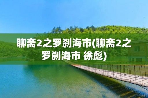 聊斋2之罗刹海市(聊斋2之罗刹海市 徐彪)