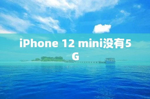 iPhone 12 mini没有5G:小巧便携却缺少未来网络技术的支持 iPhone 12 mini没有5G:小巧便携却缺少未来网络技术的支持