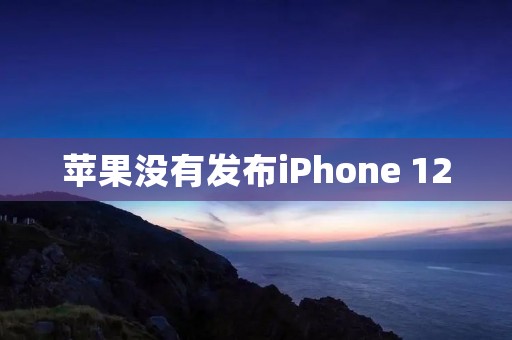 苹果没有发布iPhone 12:揭秘背后的原因与影响 苹果没有发布iPhone 12:揭秘背后的原因与影响