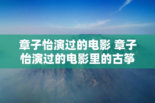 章子怡演过的电影 章子怡演过的电影里的古筝曲子