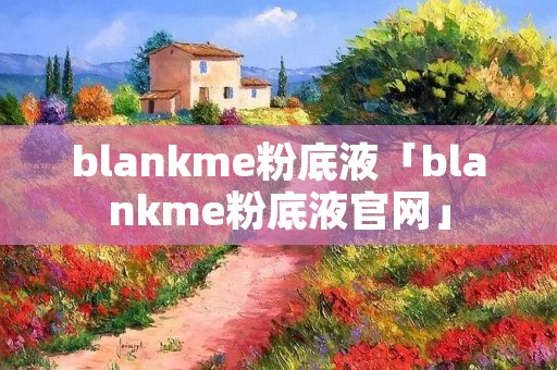 blankme粉底液「blankme粉底液官网」 blankme粉底液「blankme粉底液官网」