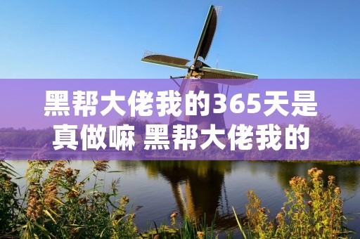 黑帮大佬我的365天是真做嘛 黑帮大佬我的365天结 黑帮大佬我的365天是真做嘛 黑帮大佬我的365天结