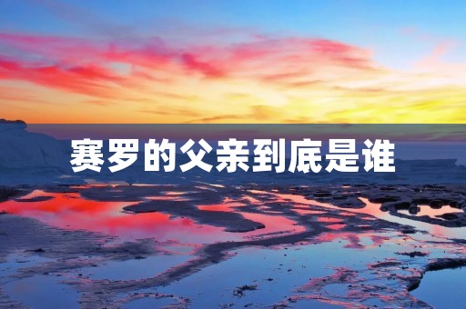 赛罗的父亲到底是谁 赛罗的父亲到底是谁