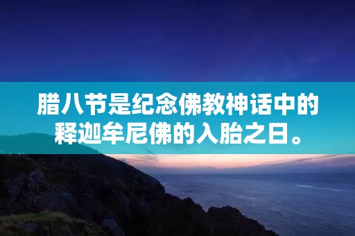 腊八节是纪念佛教神话中的释迦牟尼佛的入胎之日。 腊八节是纪念佛教神话中的释迦牟尼佛的入胎之日。