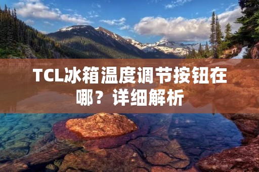 TCL冰箱温度调节按钮在哪?详细解析 TCL冰箱温度调节按钮在哪?详细解析