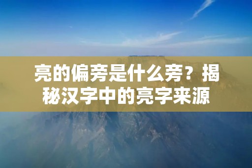 亮的偏旁是什么旁?揭秘汉字中的亮字来源 亮的偏旁是什么旁?揭秘汉字中的亮字来源