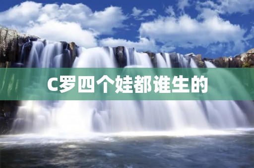 C罗四个娃都谁生的 C罗四个娃都谁生的