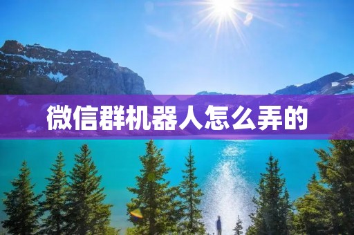 微信群机器人怎么弄的：详细指南
