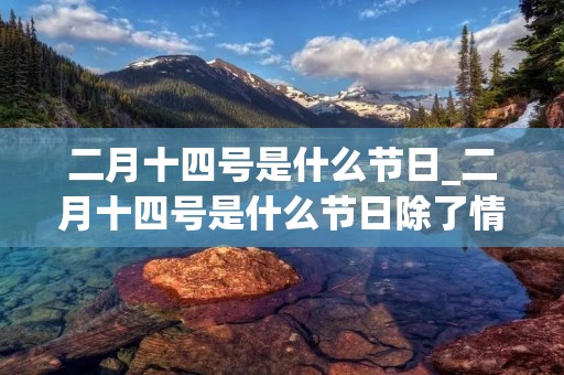 二月十四号是什么节日_二月十四号是什么节日除了情人节