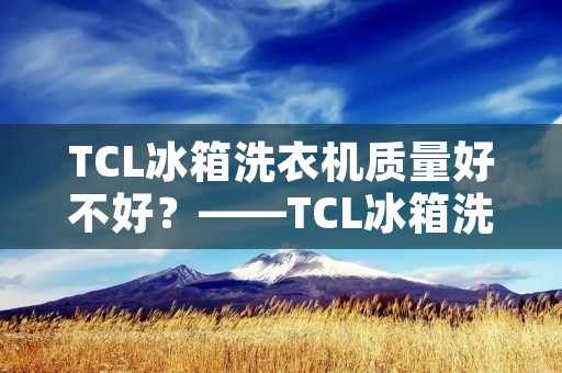 TCL冰箱洗衣机质量好不好?——TCL冰箱洗衣机质量评测报告 TCL冰箱洗衣机质量好不好?——TCL冰箱洗衣机质量评测报告