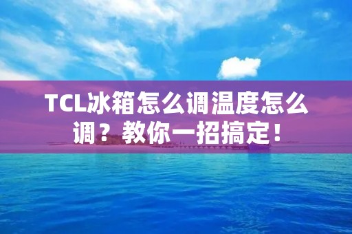 TCL冰箱怎么调温度怎么调？教你一招搞定！