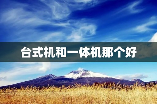 台式机和一体机那个好：对比与选择指南