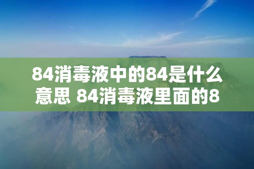 84消毒液中的84是什么意思 84消毒液里面的84是什么意思