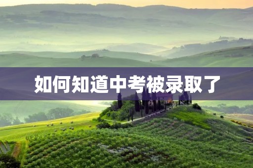 如何知道中考被录取了 如何知道中考被录取了